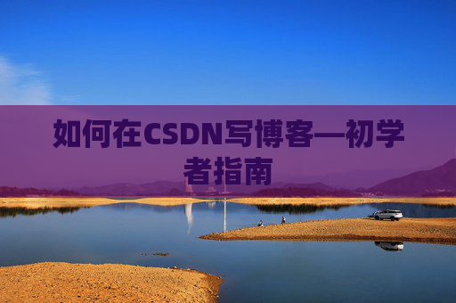 如何在CSDN写博客—初学者指南 如何在CSDN写博客—初学者指南